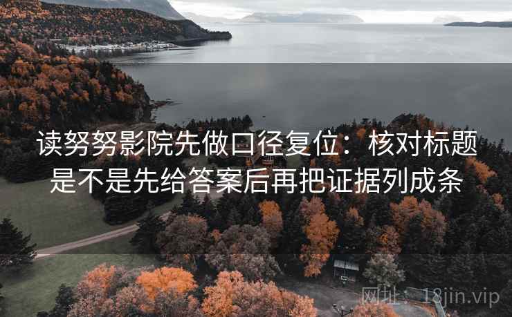读努努影院先做口径复位：核对标题是不是先给答案后再把证据列成条