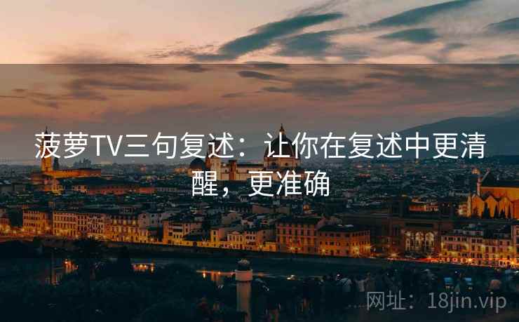 菠萝TV三句复述：让你在复述中更清醒，更准确