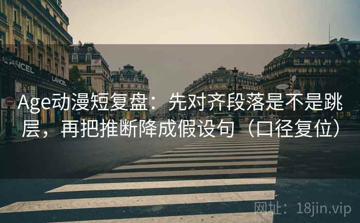 Age动漫短复盘：先对齐段落是不是跳层，再把推断降成假设句（口径复位）