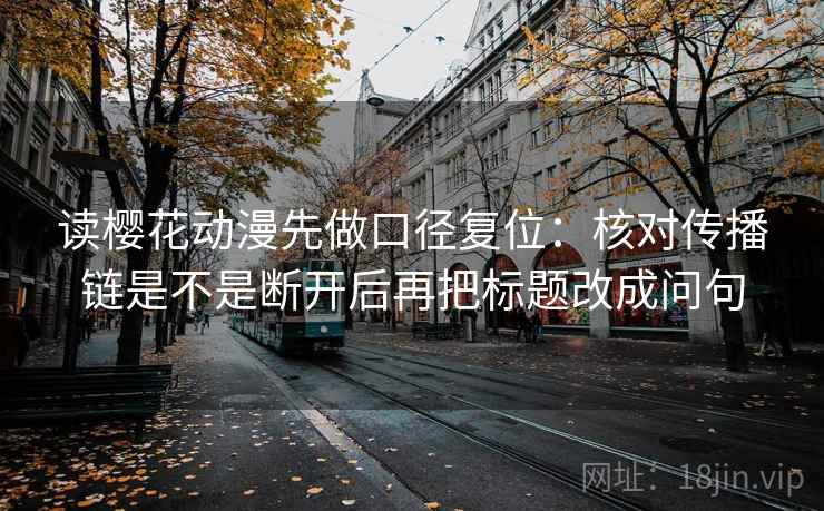 读樱花动漫先做口径复位：核对传播链是不是断开后再把标题改成问句