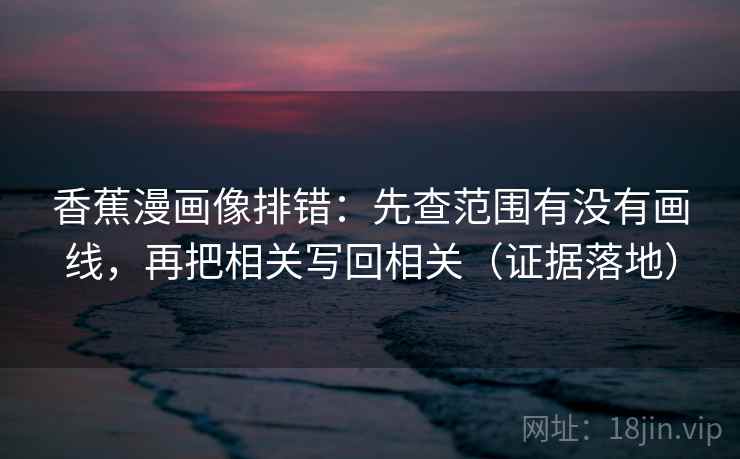 香蕉漫画像排错：先查范围有没有画线，再把相关写回相关（证据落地）