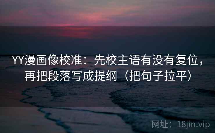 YY漫画像校准：先校主语有没有复位，再把段落写成提纲（把句子拉平）