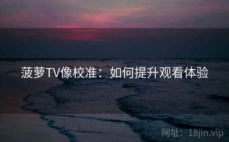 菠萝TV像校准：如何提升观看体验