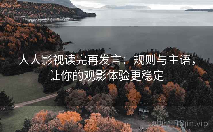 人人影视读完再发言：规则与主语，让你的观影体验更稳定