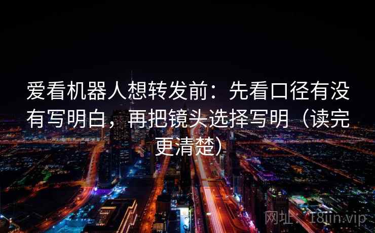 爱看机器人想转发前：先看口径有没有写明白，再把镜头选择写明（读完更清楚）