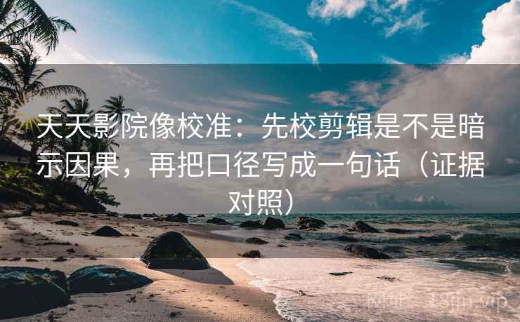 天天影院像校准：先校剪辑是不是暗示因果，再把口径写成一句话（证据对照）