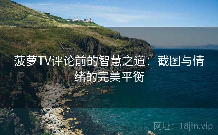 菠萝TV评论前的智慧之道：截图与情绪的完美平衡