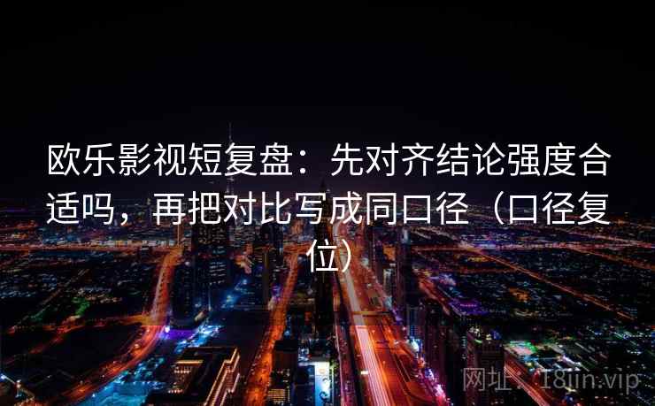 欧乐影视短复盘：先对齐结论强度合适吗，再把对比写成同口径（口径复位）