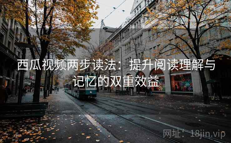 西瓜视频两步读法：提升阅读理解与记忆的双重效益