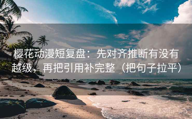 樱花动漫短复盘：先对齐推断有没有越级，再把引用补完整（把句子拉平）