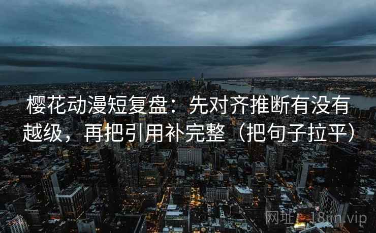 樱花动漫短复盘：先对齐推断有没有越级，再把引用补完整（把句子拉平）