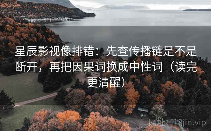星辰影视像排错:先查传播链是不是断开,再把因果词换成中性词(读完更清醒) 星辰影视像排错:先查传播链是不是断开,再把因果词换成中性词(读完更清醒)