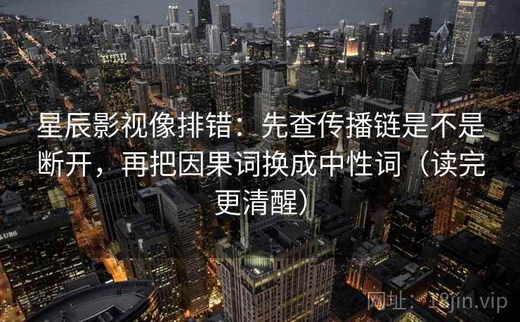 星辰影视像排错:先查传播链是不是断开,再把因果词换成中性词(读完更清醒) 星辰影视像排错:先查传播链是不是断开,再把因果词换成中性词(读完更清醒)