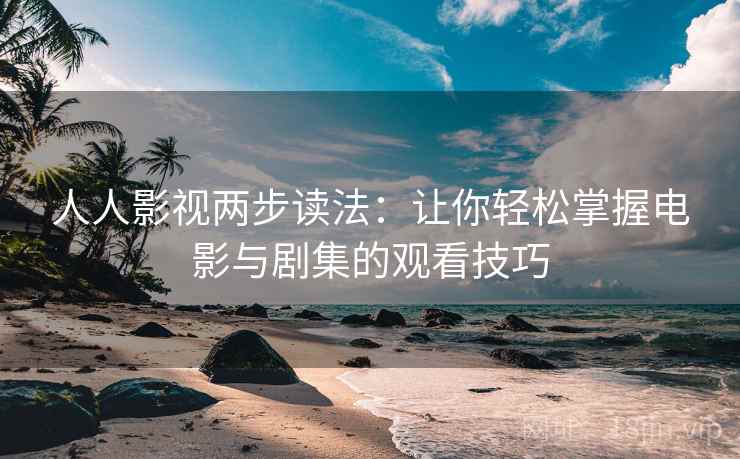 人人影视两步读法：让你轻松掌握电影与剧集的观看技巧