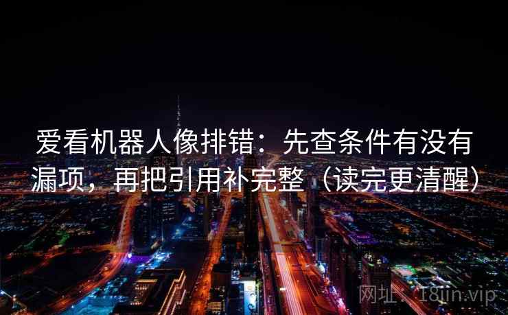 爱看机器人像排错：先查条件有没有漏项，再把引用补完整（读完更清醒）