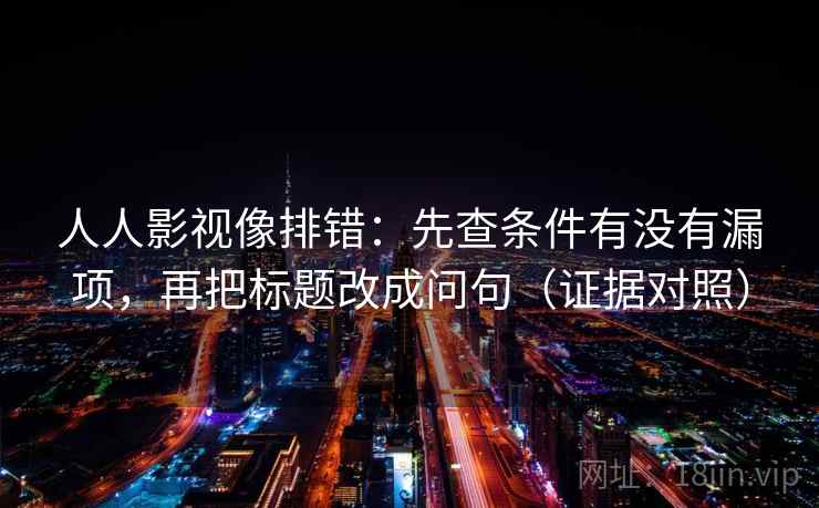 人人影视像排错：先查条件有没有漏项，再把标题改成问句（证据对照）