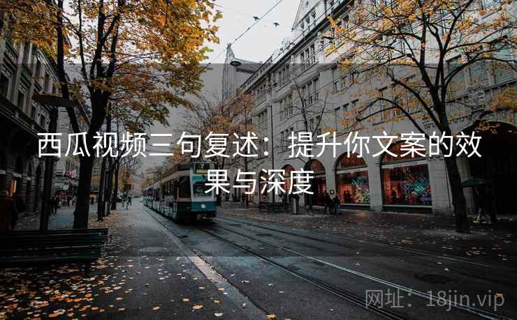 西瓜视频三句复述：提升你文案的效果与深度