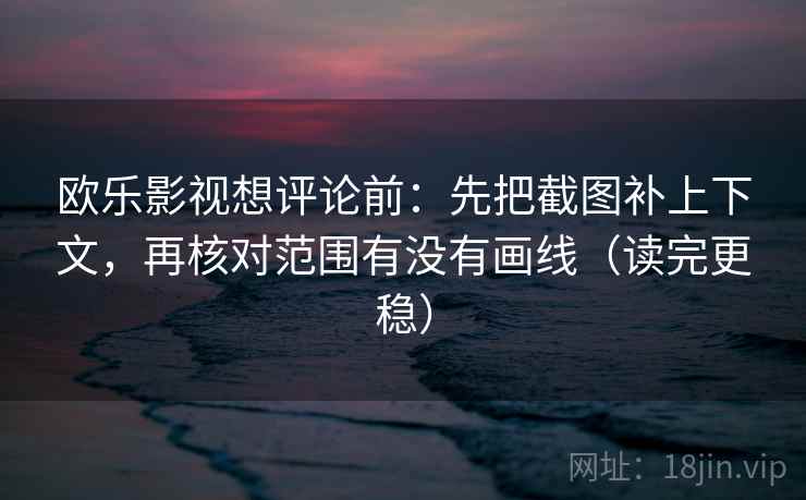欧乐影视想评论前：先把截图补上下文，再核对范围有没有画线（读完更稳）