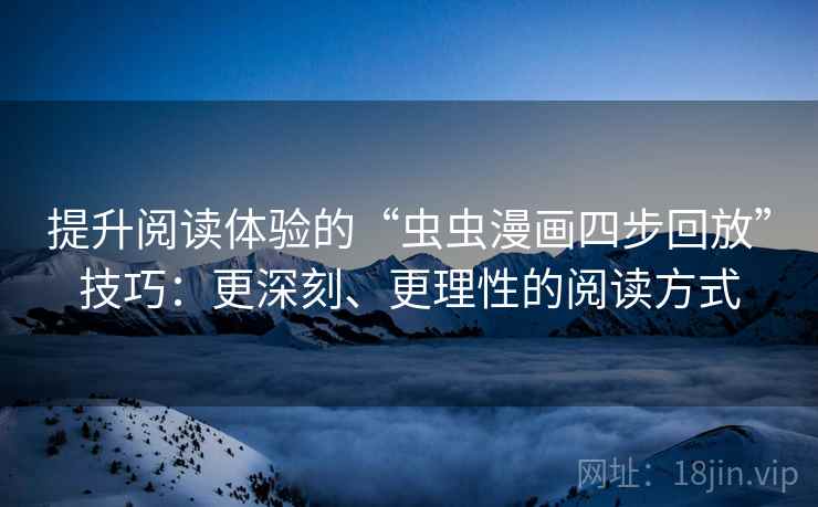 提升阅读体验的“虫虫漫画四步回放”技巧：更深刻、更理性的阅读方式