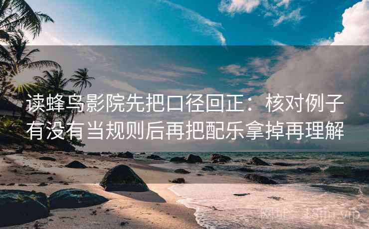 读蜂鸟影院先把口径回正：核对例子有没有当规则后再把配乐拿掉再理解