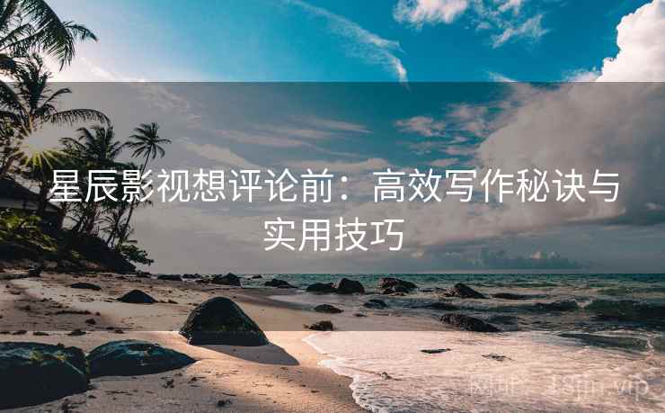 星辰影视想评论前：高效写作秘诀与实用技巧