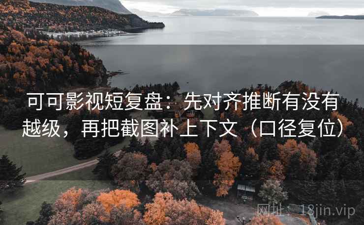可可影视短复盘:先对齐推断有没有越级,再把截图补上下文(口径复位) 可可影视短复盘:先对齐推断有没有越级,再把截图补上下文(口径复位)