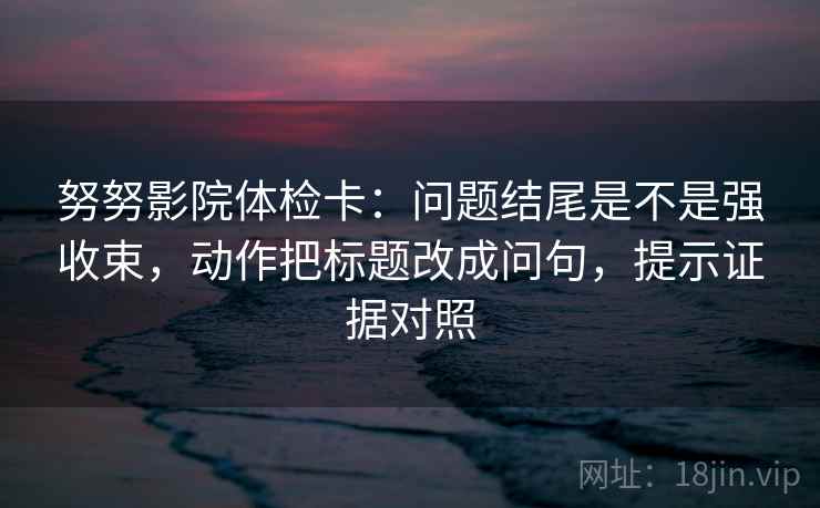 努努影院体检卡:问题结尾是不是强收束,动作把标题改成问句,提示证据对照 努努影院体检卡:问题结尾是不是强收束,动作把标题改成问句,提示证据对照