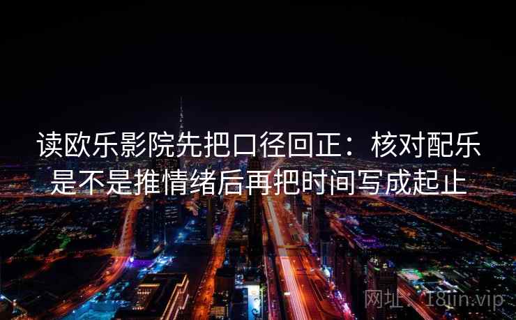 读欧乐影院先把口径回正:核对配乐是不是推情绪后再把时间写成起止 读欧乐影院先把口径回正:核对配乐是不是推情绪后再把时间写成起止