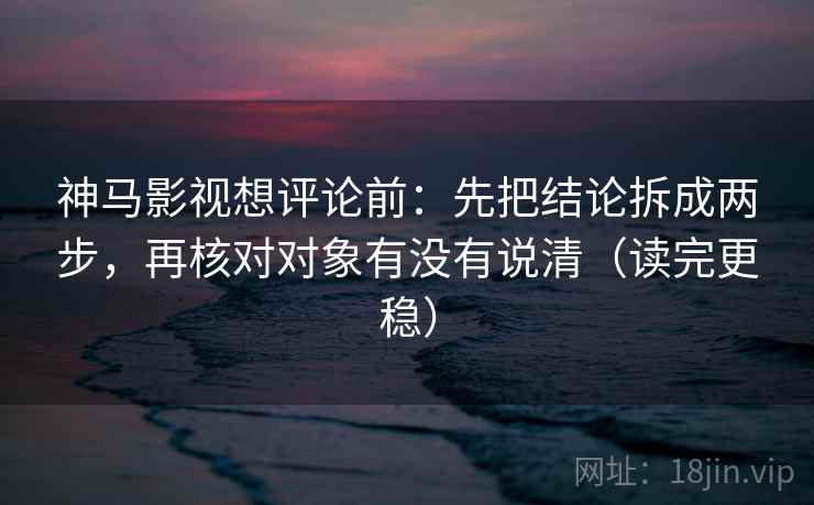 神马影视想评论前:先把结论拆成两步,再核对对象有没有说清(读完更稳) 神马影视想评论前:先把结论拆成两步,再核对对象有没有说清(读完更稳)