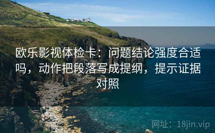 欧乐影视体检卡:问题结论强度合适吗,动作把段落写成提纲,提示证据对照 欧乐影视体检卡:问题结论强度合适吗,动作把段落写成提纲,提示证据对照