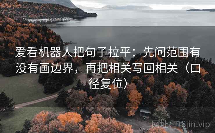 爱看机器人把句子拉平:先问范围有没有画边界,再把相关写回相关(口径复位) 爱看机器人把句子拉平:先问范围有没有画边界,再把相关写回相关(口径复位)