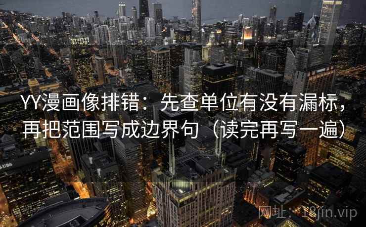 YY漫画像排错:先查单位有没有漏标,再把范围写成边界句(读完再写一遍) YY漫画像排错:先查单位有没有漏标,再把范围写成边界句(读完再写一遍)