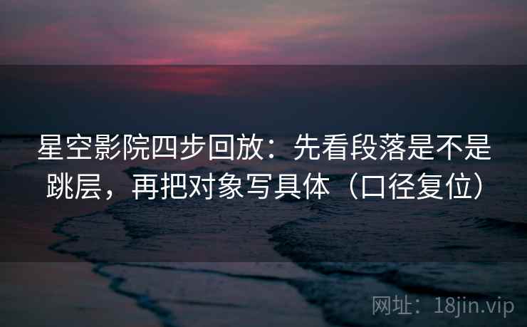 星空影院四步回放:先看段落是不是跳层,再把对象写具体(口径复位) 星空影院四步回放:先看段落是不是跳层,再把对象写具体(口径复位)