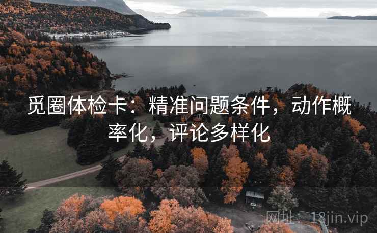 觅圈体检卡:精准问题条件,动作概率化,评论多样化 觅圈体检卡:精准问题条件,动作概率化,评论多样化