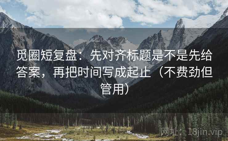 觅圈短复盘:先对齐标题是不是先给答案,再把时间写成起止(不费劲但管用) 觅圈短复盘:先对齐标题是不是先给答案,再把时间写成起止(不费劲但管用)
