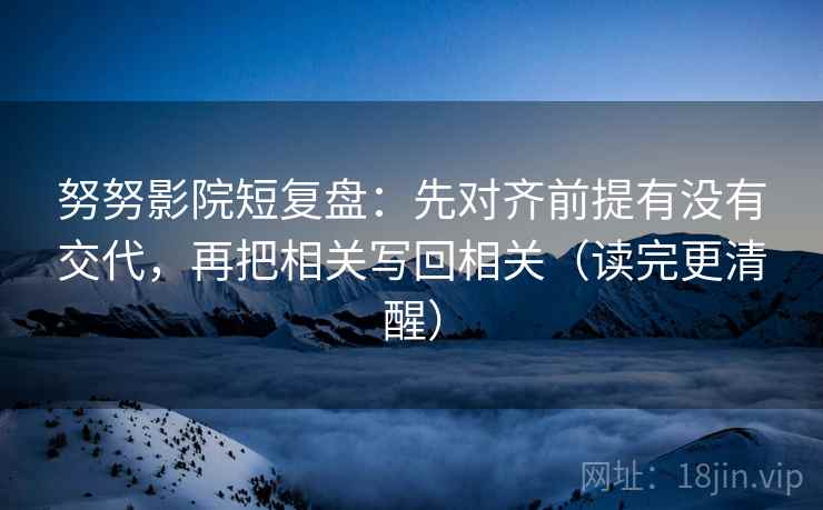 努努影院短复盘:先对齐前提有没有交代,再把相关写回相关(读完更清醒) 努努影院短复盘:先对齐前提有没有交代,再把相关写回相关(读完更清醒)