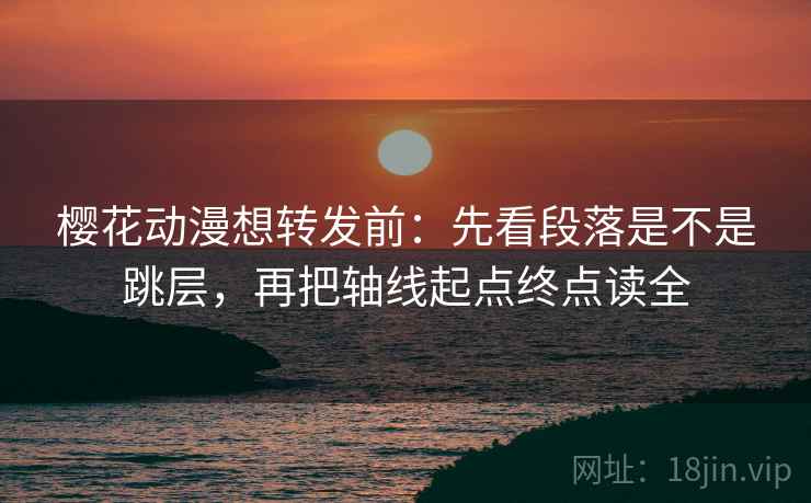 樱花动漫想转发前:先看段落是不是跳层,再把轴线起点终点读全 樱花动漫想转发前:先看段落是不是跳层,再把轴线起点终点读全