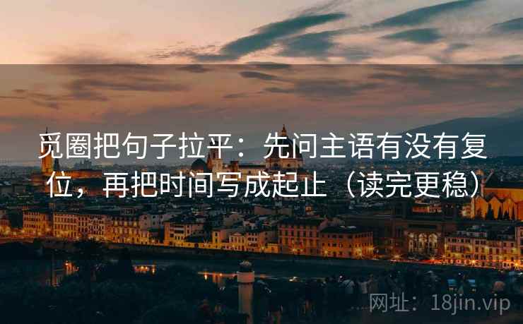 觅圈把句子拉平:先问主语有没有复位,再把时间写成起止(读完更稳) 觅圈把句子拉平:先问主语有没有复位,再把时间写成起止(读完更稳)