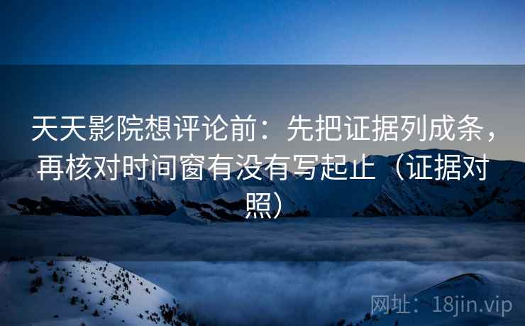 天天影院想评论前:先把证据列成条,再核对时间窗有没有写起止(证据对照) 天天影院想评论前:先把证据列成条,再核对时间窗有没有写起止(证据对照)