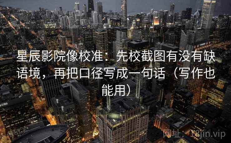 星辰影院像校准:先校截图有没有缺语境,再把口径写成一句话(写作也能用) 星辰影院像校准:先校截图有没有缺语境,再把口径写成一句话(写作也能用)
