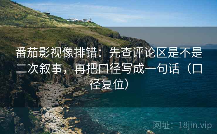 番茄影视像排错:先查评论区是不是二次叙事,再把口径写成一句话(口径复位) 番茄影视像排错:先查评论区是不是二次叙事,再把口径写成一句话(口径复位)