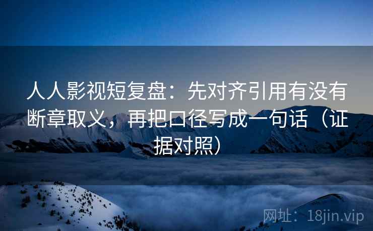 人人影视短复盘:先对齐引用有没有断章取义,再把口径写成一句话(证据对照) 人人影视短复盘:先对齐引用有没有断章取义,再把口径写成一句话(证据对照)