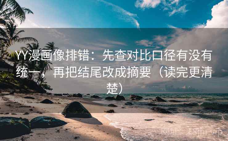 YY漫画像排错:先查对比口径有没有统一,再把结尾改成摘要(读完更清楚) YY漫画像排错:先查对比口径有没有统一,再把结尾改成摘要(读完更清楚)