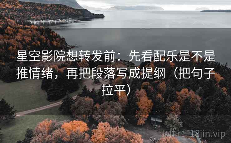 星空影院想转发前:先看配乐是不是推情绪,再把段落写成提纲(把句子拉平) 星空影院想转发前:先看配乐是不是推情绪,再把段落写成提纲(把句子拉平)