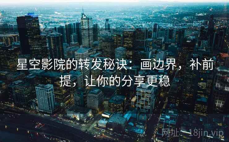星空影院的转发秘诀:画边界,补前提,让你的分享更稳 星空影院的转发秘诀:画边界,补前提,让你的分享更稳