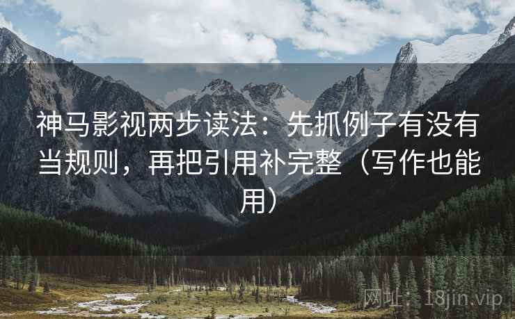 神马影视两步读法:先抓例子有没有当规则,再把引用补完整(写作也能用) 神马影视两步读法:先抓例子有没有当规则,再把引用补完整(写作也能用)