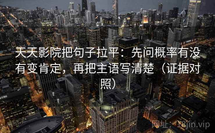 天天影院把句子拉平:先问概率有没有变肯定,再把主语写清楚(证据对照) 天天影院把句子拉平:先问概率有没有变肯定,再把主语写清楚(证据对照)