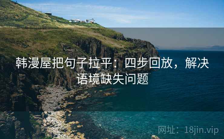 韩漫屋把句子拉平:四步回放,解决语境缺失问题 韩漫屋把句子拉平:四步回放,解决语境缺失问题