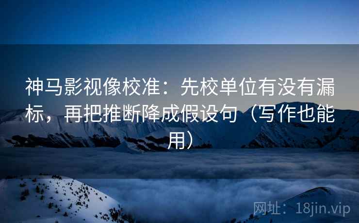 神马影视像校准:先校单位有没有漏标,再把推断降成假设句(写作也能用) 神马影视像校准:先校单位有没有漏标,再把推断降成假设句(写作也能用)