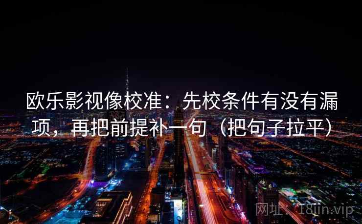 欧乐影视像校准:先校条件有没有漏项,再把前提补一句(把句子拉平) 欧乐影视像校准:先校条件有没有漏项,再把前提补一句(把句子拉平)
